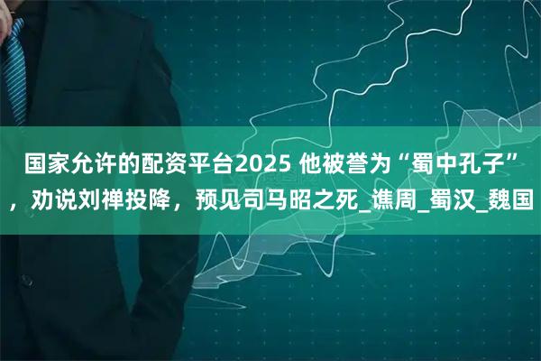国家允许的配资平台2025 他被誉为“蜀中孔子”，劝说刘禅投降，预见司马昭之死_谯周_蜀汉_魏国