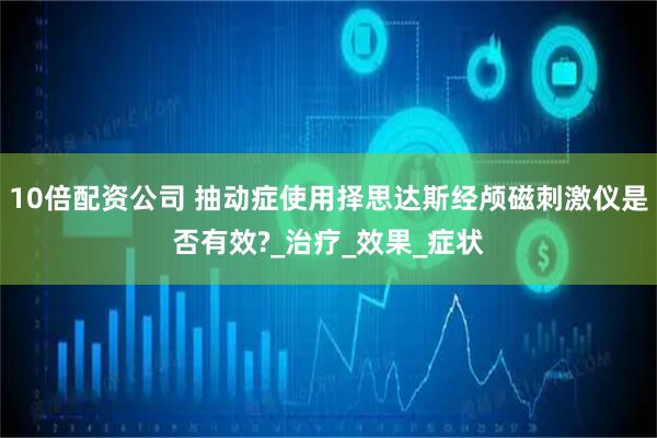 10倍配资公司 抽动症使用择思达斯经颅磁刺激仪是否有效?_治疗_效果_症状