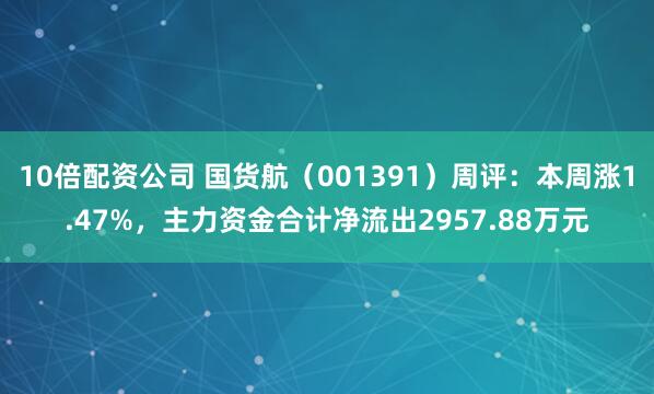 10倍配资公司 国货航（001391）周评：本周涨1.47%，主力资金合计净流出2957.88万元