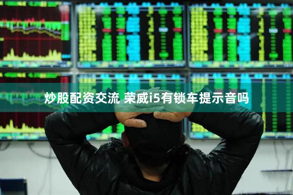 炒股配资交流 荣威i5有锁车提示音吗