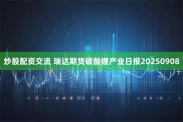 炒股配资交流 瑞达期货碳酸锂产业日报20250908