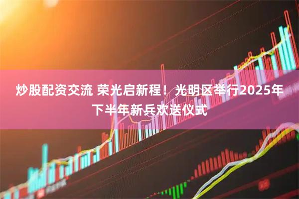 炒股配资交流 荣光启新程！光明区举行2025年下半年新兵欢送仪式