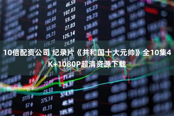 10倍配资公司 纪录片《共和国十大元帅》全10集4K+1080P超清资源下载
