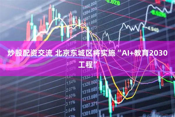炒股配资交流 北京东城区将实施“AI+教育2030工程”