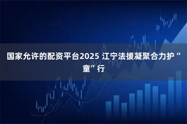 国家允许的配资平台2025 江宁法援凝聚合力护“童”行