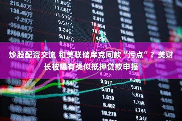 炒股配资交流 和美联储库克同款“污点”？美财长被曝有类似抵押贷款申报
