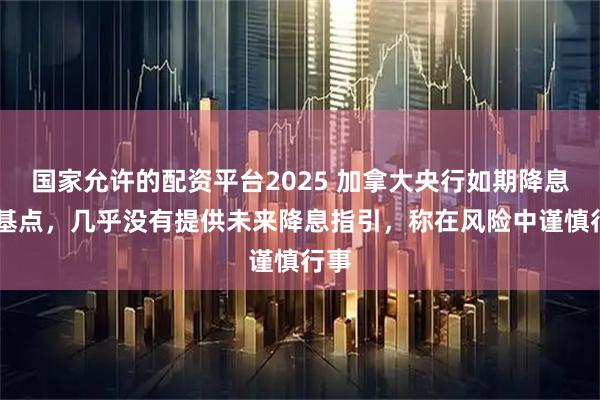 国家允许的配资平台2025 加拿大央行如期降息25基点，几乎没有提供未来降息指引，称在风险中谨慎行事
