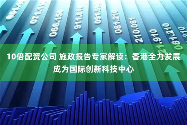 10倍配资公司 施政报告专家解读：香港全力发展成为国际创新科技中心