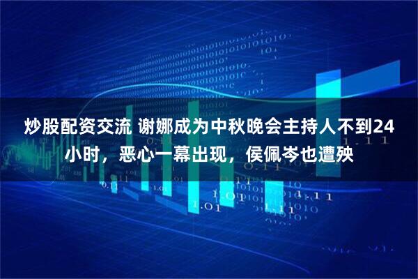 炒股配资交流 谢娜成为中秋晚会主持人不到24小时，恶心一幕出现，侯佩岑也遭殃