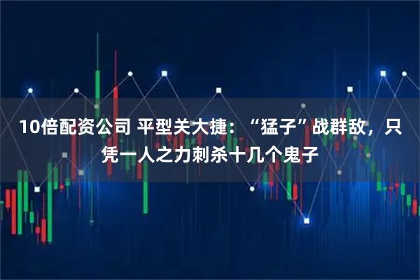 10倍配资公司 平型关大捷：“猛子”战群敌，只凭一人之力刺杀十几个鬼子
