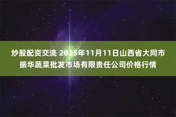 炒股配资交流 2025年11月11日山西省大同市振华蔬菜批发市场有限责任公司价格行情