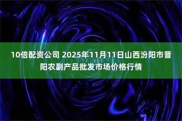 10倍配资公司 2025年11月11日山西汾阳市晋阳农副产品批发市场价格行情