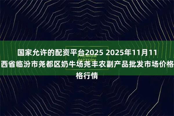 国家允许的配资平台2025 2025年11月11日山西省临汾市尧都区奶牛场尧丰农副产品批发市场价格行情