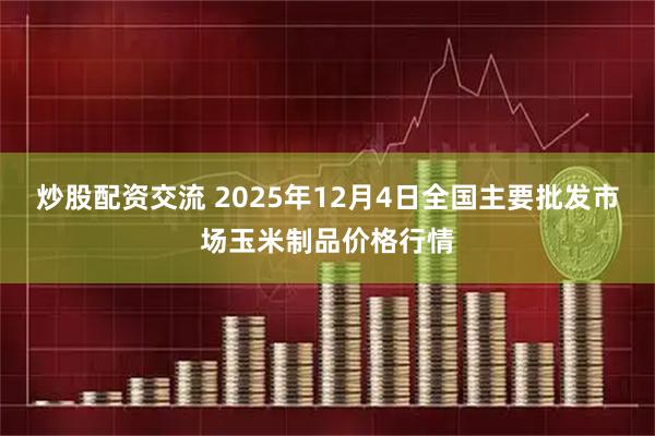 炒股配资交流 2025年12月4日全国主要批发市场玉米制品价格行情