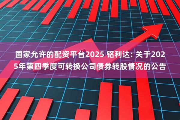 国家允许的配资平台2025 铭利达: 关于2025年第四季度可转换公司债券转股情况的公告