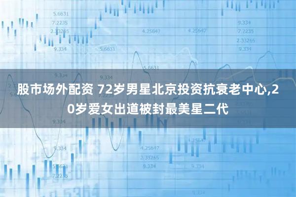股市场外配资 72岁男星北京投资抗衰老中心,20岁爱女出道被封最美星二代