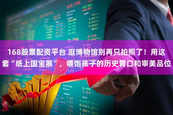 168股票配资平台 逛博物馆别再只拍照了！用这套“纸上国宝展”，喂饱孩子的历史胃口和审美品位