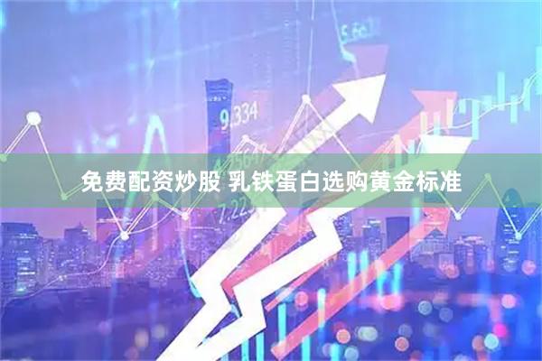 免费配资炒股 乳铁蛋白选购黄金标准