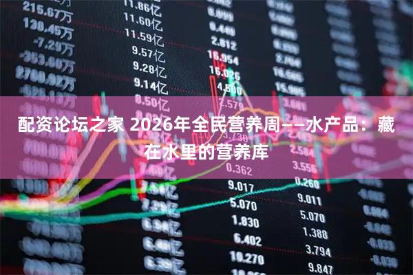 配资论坛之家 2026年全民营养周——水产品：藏在水里的营养库