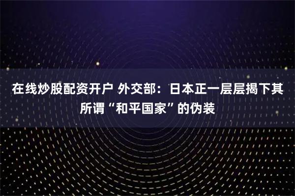 在线炒股配资开户 外交部：日本正一层层揭下其所谓“和平国家”的伪装