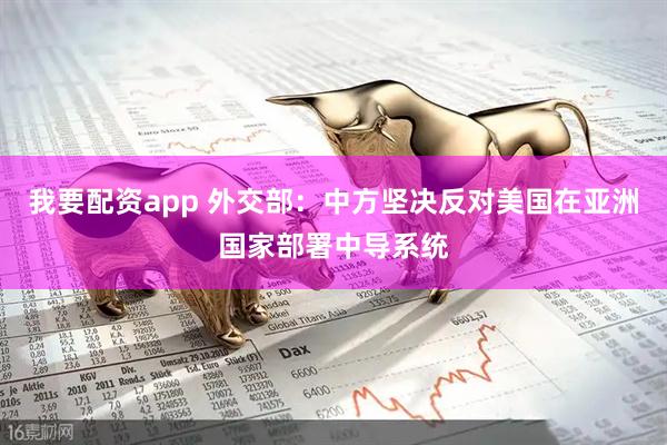 我要配资app 外交部：中方坚决反对美国在亚洲国家部署中导系统